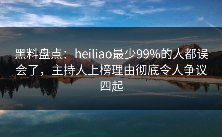 黑料盘点：heiliao最少99%的人都误会了，主持人上榜理由彻底令人争议四起