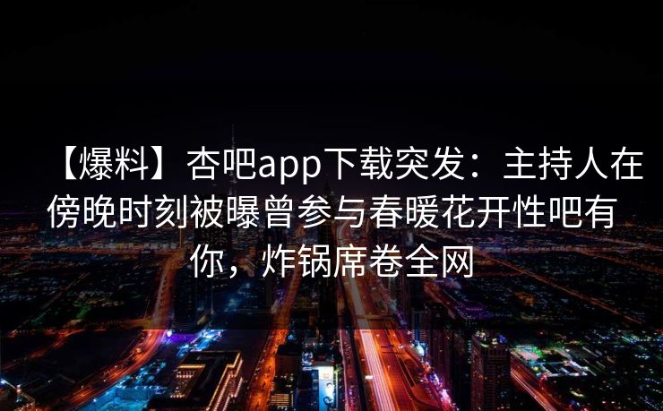 【爆料】杏吧app下载突发:主持人在傍晚时刻被曝曾参与春暖花开性吧有你,炸锅席卷全网 【爆料】杏吧app下载突发:主持人在傍晚时刻被曝曾参与春暖花开性吧有你,炸锅席卷全网