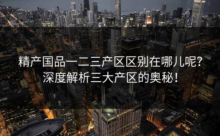 精产国品一二三产区区别在哪儿呢？深度解析三大产区的奥秘！