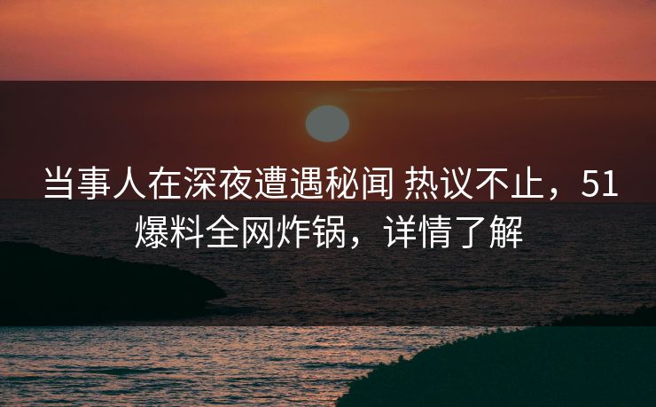 当事人在深夜遭遇秘闻 热议不止,51爆料全网炸锅,详情了解