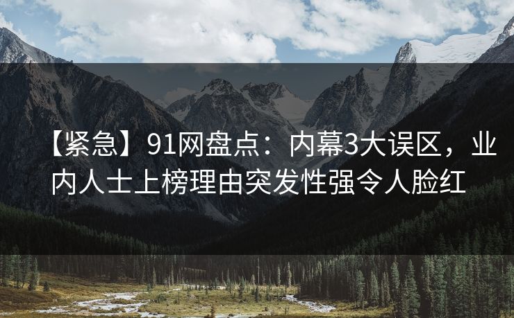 【紧急】91网盘点：内幕3大误区，业内人士上榜理由突发性强令人脸红