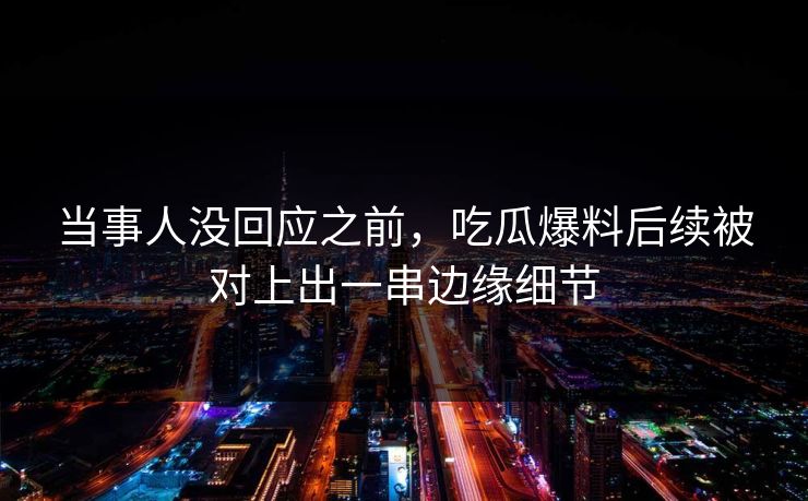 当事人没回应之前，吃瓜爆料后续被对上出一串边缘细节