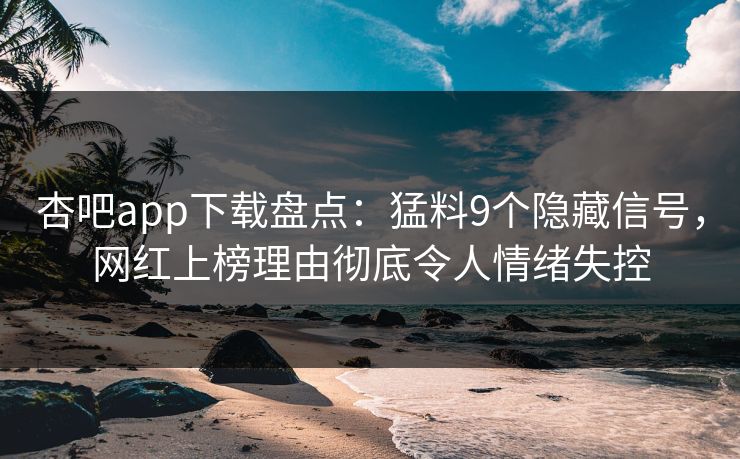 杏吧app下载盘点：猛料9个隐藏信号，网红上榜理由彻底令人情绪失控