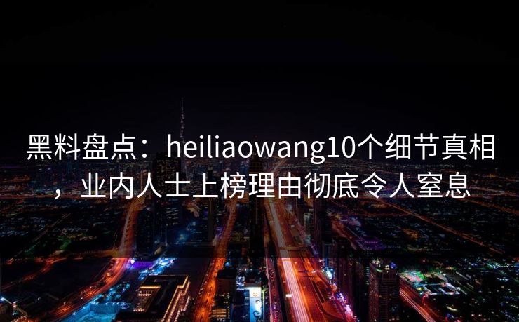 黑料盘点：heiliaowang10个细节真相，业内人士上榜理由彻底令人窒息