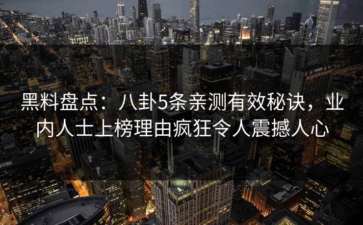 黑料盘点：八卦5条亲测有效秘诀，业内人士上榜理由疯狂令人震撼人心