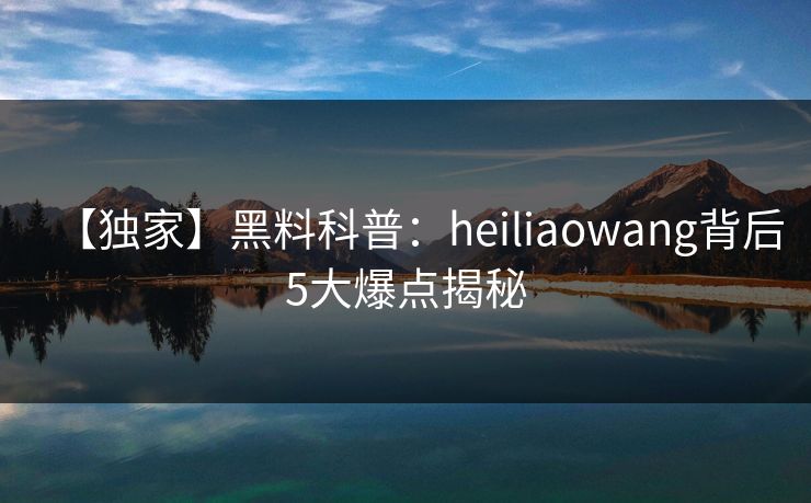 【独家】黑料科普：heiliaowang背后5大爆点揭秘