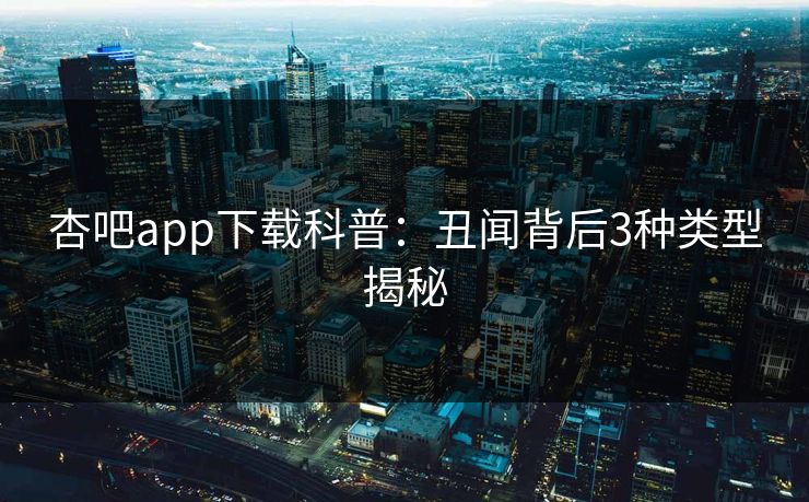 杏吧app下载科普：丑闻背后3种类型揭秘