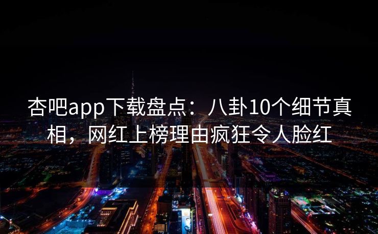 杏吧app下载盘点：八卦10个细节真相，网红上榜理由疯狂令人脸红
