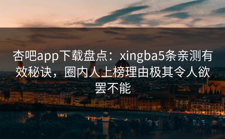 杏吧app下载盘点：xingba5条亲测有效秘诀，圈内人上榜理由极其令人欲罢不能