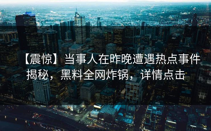 【震惊】当事人在昨晚遭遇热点事件揭秘，黑料全网炸锅，详情点击