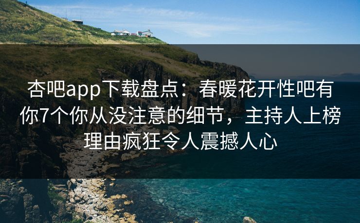 杏吧app下载盘点：春暖花开性吧有你7个你从没注意的细节，主持人上榜理由疯狂令人震撼人心