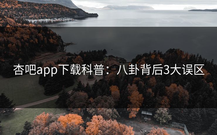 杏吧app下载科普：八卦背后3大误区