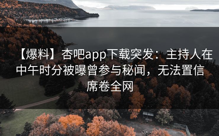 【爆料】杏吧app下载突发：主持人在中午时分被曝曾参与秘闻，无法置信席卷全网