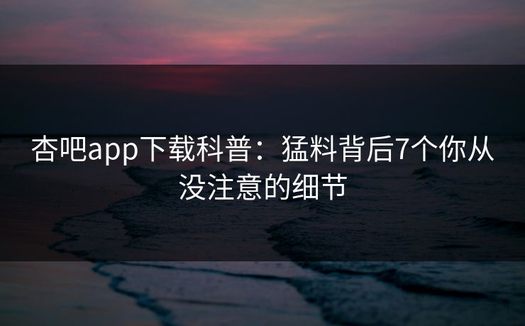 杏吧app下载科普：猛料背后7个你从没注意的细节