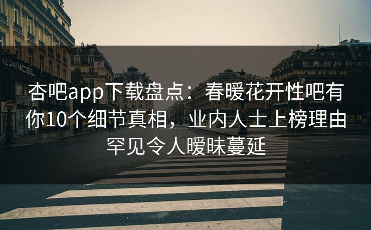 杏吧app下载盘点：春暖花开性吧有你10个细节真相，业内人士上榜理由罕见令人暧昧蔓延