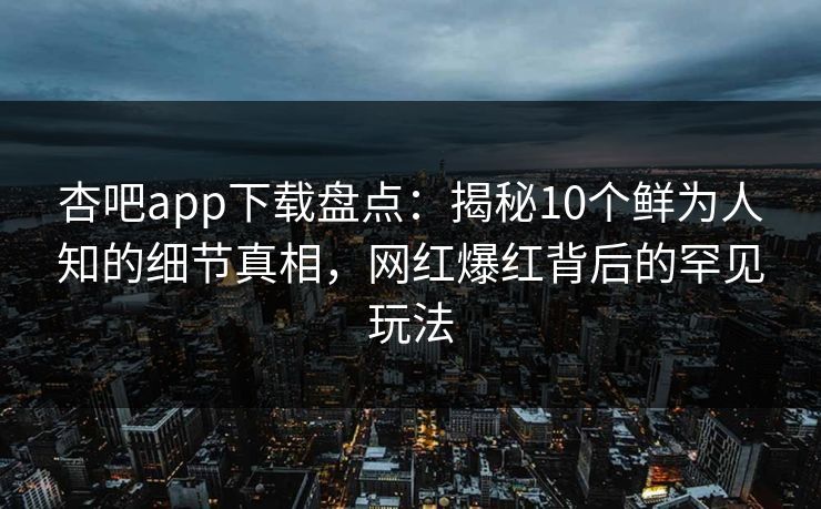 杏吧app下载盘点：揭秘10个鲜为人知的细节真相，网红爆红背后的罕见玩法