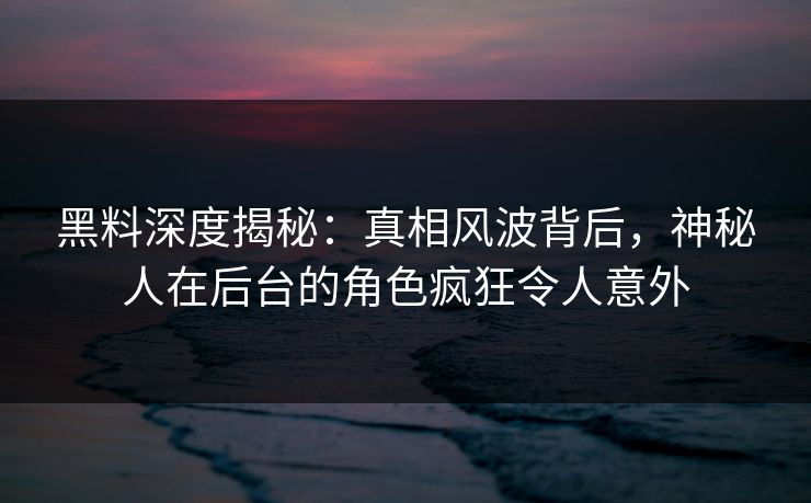 黑料深度揭秘：真相风波背后，神秘人在后台的角色疯狂令人意外