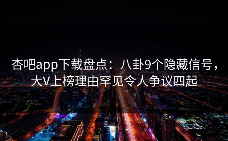 杏吧app下载盘点：八卦9个隐藏信号，大V上榜理由罕见令人争议四起