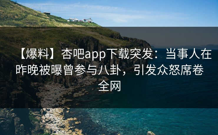 【爆料】杏吧app下载突发：当事人在昨晚被曝曾参与八卦，引发众怒席卷全网