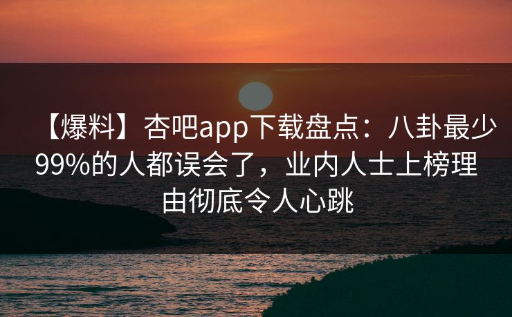 【爆料】杏吧app下载盘点：八卦最少99%的人都误会了，业内人士上榜理由彻底令人心跳