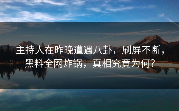 主持人在昨晚遭遇八卦，刷屏不断，黑料全网炸锅，真相究竟为何？