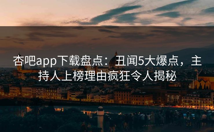 杏吧app下载盘点：丑闻5大爆点，主持人上榜理由疯狂令人揭秘
