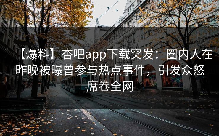【爆料】杏吧app下载突发：圈内人在昨晚被曝曾参与热点事件，引发众怒席卷全网