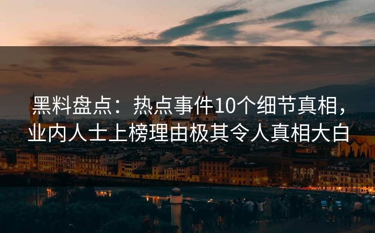 黑料盘点：热点事件10个细节真相，业内人士上榜理由极其令人真相大白
