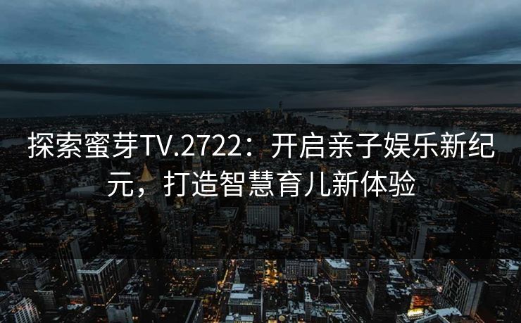 探索蜜芽TV.2722：开启亲子娱乐新纪元，打造智慧育儿新体验