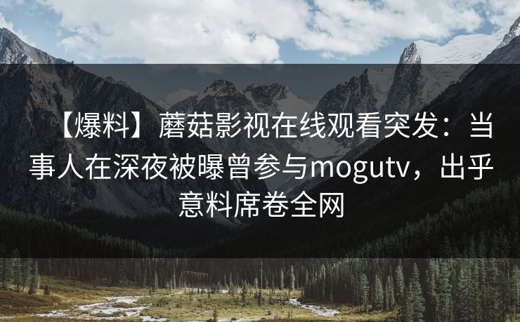 【爆料】蘑菇影视在线观看突发：当事人在深夜被曝曾参与mogutv，出乎意料席卷全网