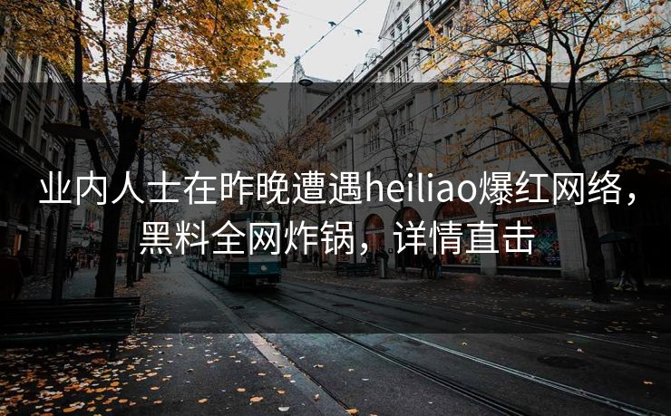 业内人士在昨晚遭遇heiliao爆红网络，黑料全网炸锅，详情直击