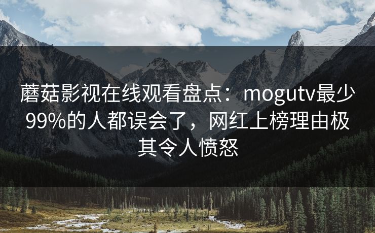 蘑菇影视在线观看盘点：mogutv最少99%的人都误会了，网红上榜理由极其令人愤怒