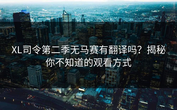 XL司令第二季无马赛有翻译吗？揭秘你不知道的观看方式