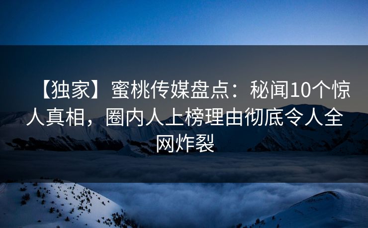 【独家】蜜桃传媒盘点：秘闻10个惊人真相，圈内人上榜理由彻底令人全网炸裂