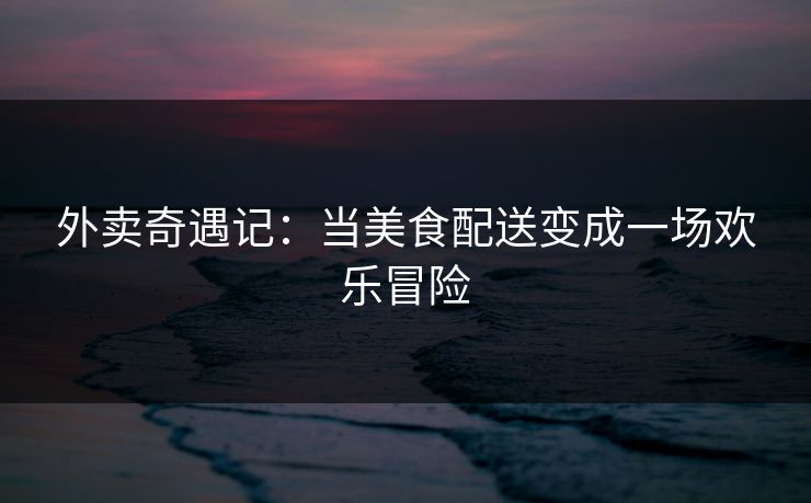 外卖奇遇记：当美食配送变成一场欢乐冒险