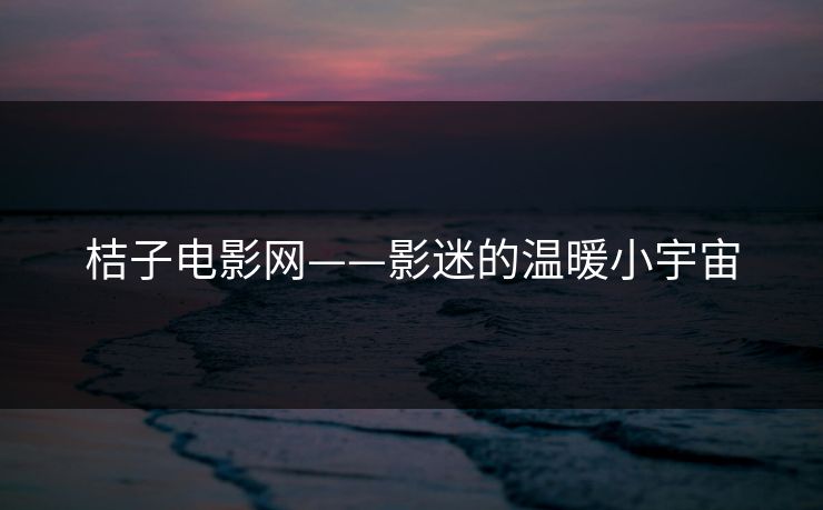 桔子电影网——影迷的温暖小宇宙