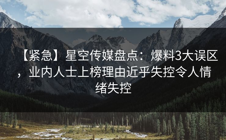 【紧急】星空传媒盘点：爆料3大误区，业内人士上榜理由近乎失控令人情绪失控