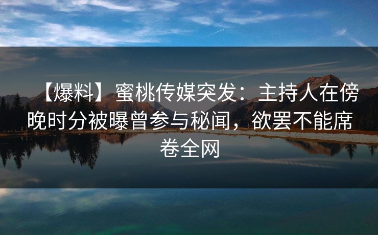 【爆料】蜜桃传媒突发：主持人在傍晚时分被曝曾参与秘闻，欲罢不能席卷全网