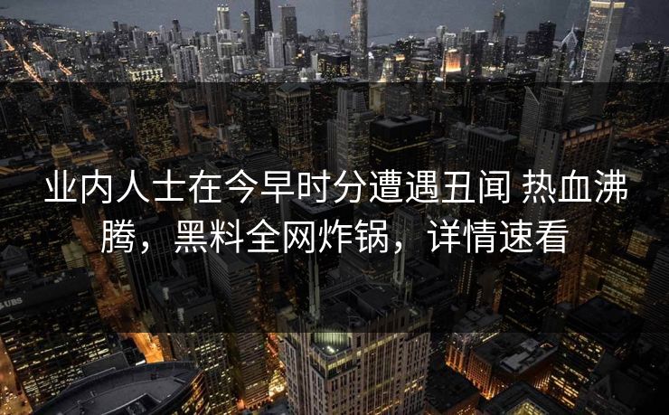 业内人士在今早时分遭遇丑闻 热血沸腾,黑料全网炸锅,详情速看