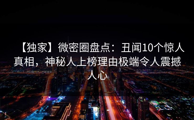 【独家】微密圈盘点：丑闻10个惊人真相，神秘人上榜理由极端令人震撼人心