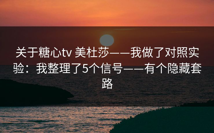 关于糖心tv 美杜莎——我做了对照实验：我整理了5个信号——有个隐藏套路