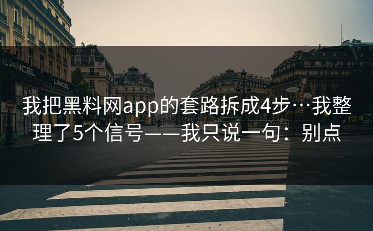 我把黑料网app的套路拆成4步…我整理了5个信号——我只说一句：别点