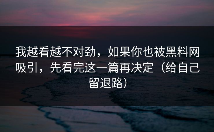 我越看越不对劲，如果你也被黑料网吸引，先看完这一篇再决定（给自己留退路）