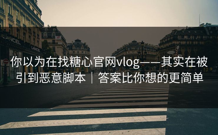 你以为在找糖心官网vlog——其实在被引到恶意脚本｜答案比你想的更简单