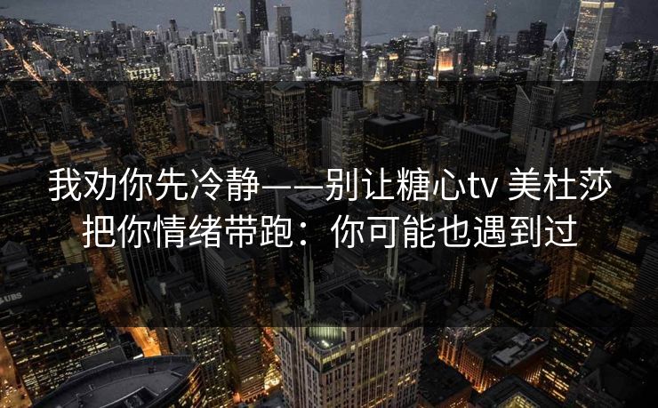 我劝你先冷静——别让糖心tv 美杜莎把你情绪带跑：你可能也遇到过