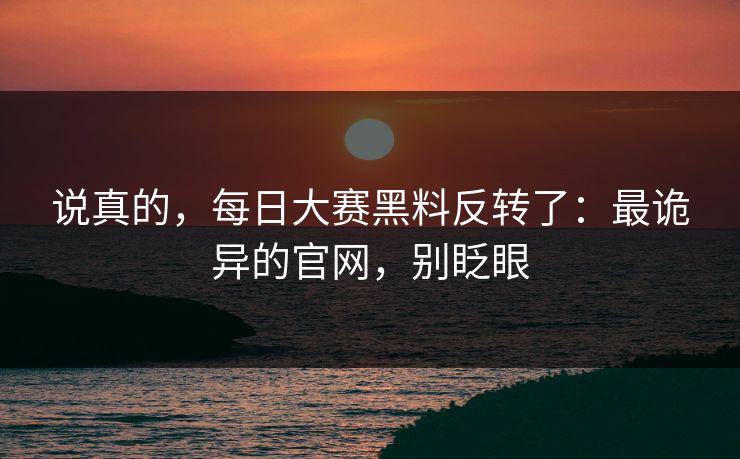 说真的，每日大赛黑料反转了：最诡异的官网，别眨眼