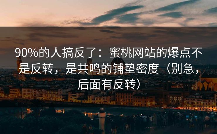 90%的人搞反了:蜜桃网站的爆点不是反转,是共鸣的铺垫密度(别急,后面有反转)