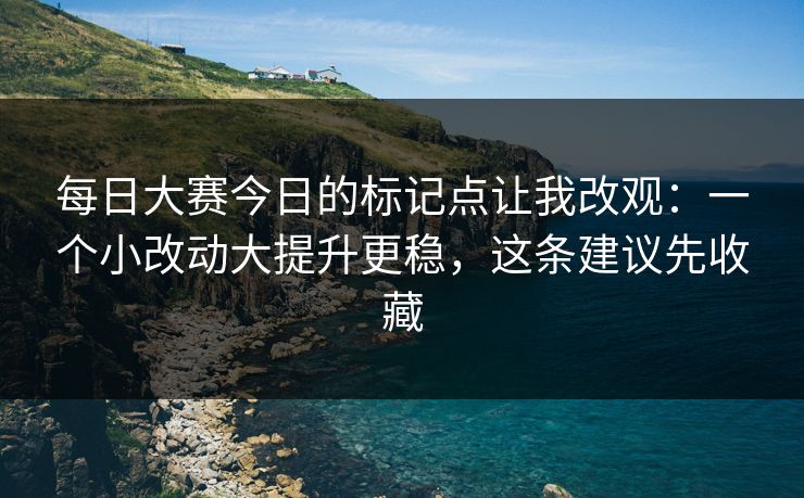 每日大赛今日的标记点让我改观:一个小改动大提升更稳,这条建议先收藏