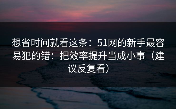 想省时间就看这条：51网的新手最容易犯的错：把效率提升当成小事（建议反复看）