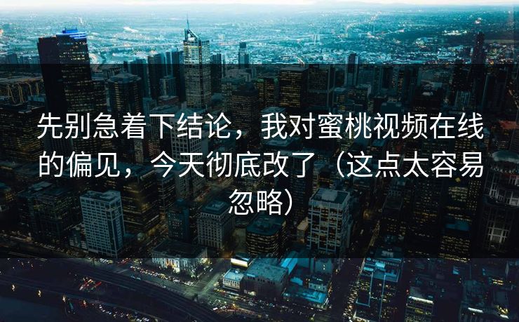 先别急着下结论，我对蜜桃视频在线的偏见，今天彻底改了（这点太容易忽略）